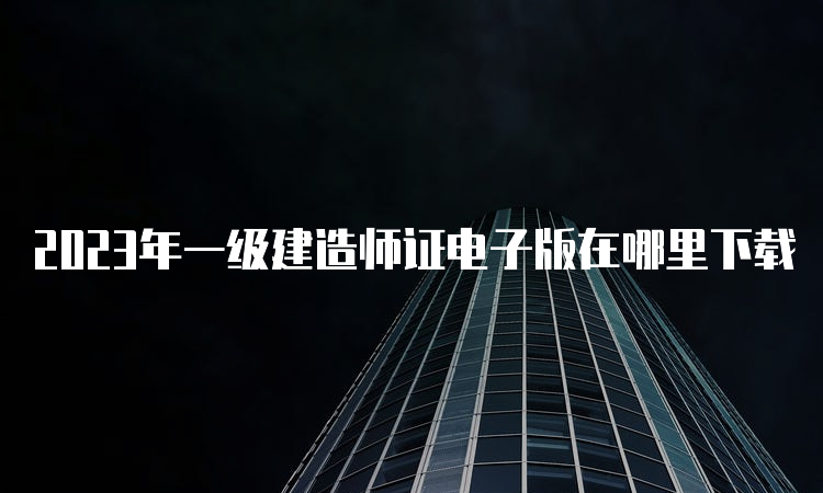 2023年一级建造师证电子版在哪里下载