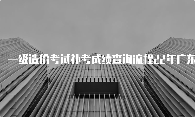 一级造价考试补考成绩查询流程22年广东