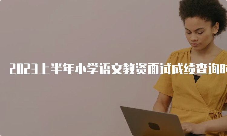 2023上半年小学语文教资面试成绩查询时间