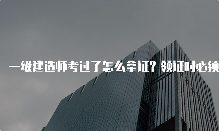 一级建造师考过了怎么拿证？领证时必须是本人去吗？