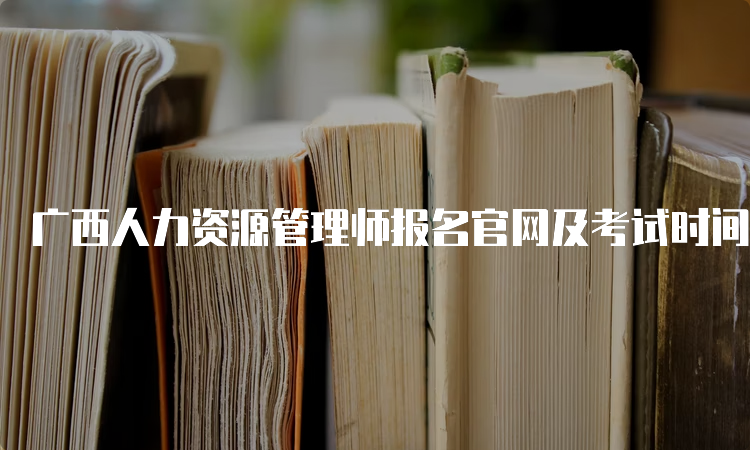 广西人力资源管理师报名官网及考试时间