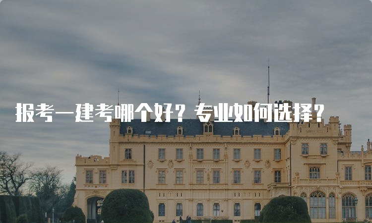 报考一建考哪个好？专业如何选择？