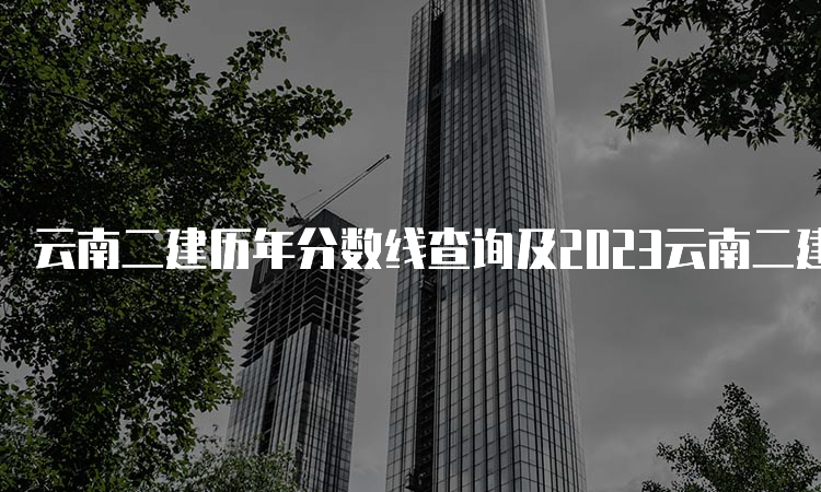 云南二建历年分数线查询及2023云南二建合格标准