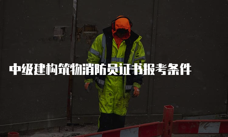 中级建构筑物消防员证书报考条件