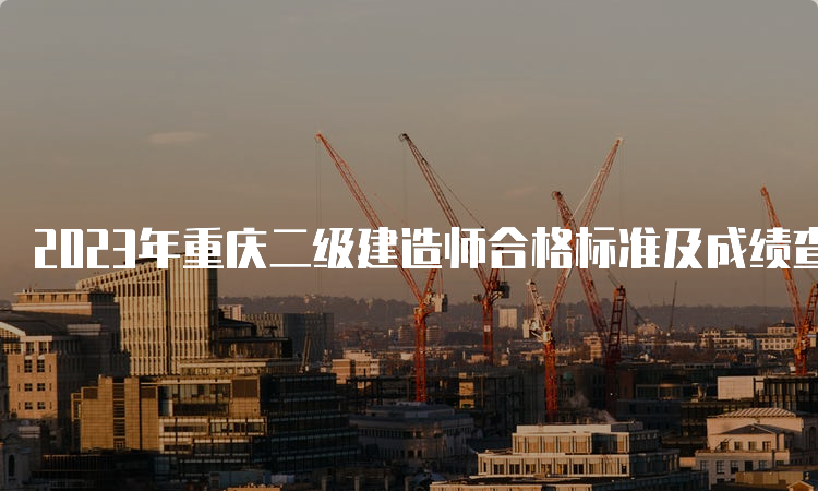 2023年重庆二级建造师合格标准及成绩查询时间