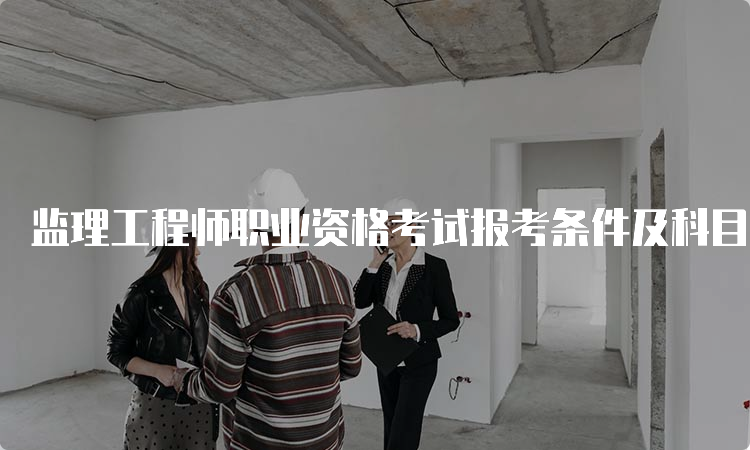 监理工程师职业资格考试报考条件及科目