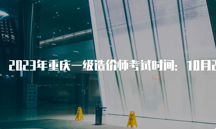 2023年重庆一级造价师考试时间：10月28日-29日