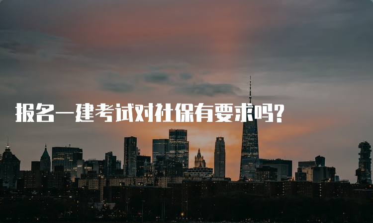 报名一建考试对社保有要求吗?