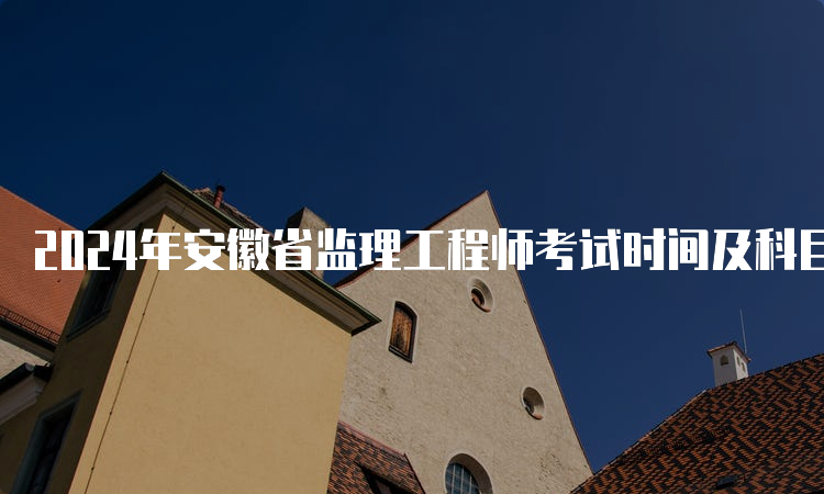 2024年安徽省监理工程师考试时间及科目安排