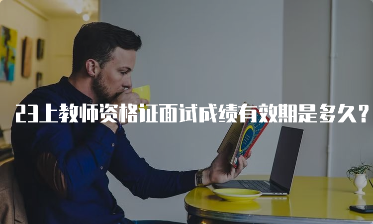 23上教师资格证面试成绩有效期是多久？