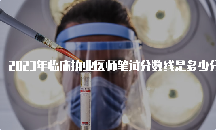 2023年临床执业医师笔试分数线是多少分