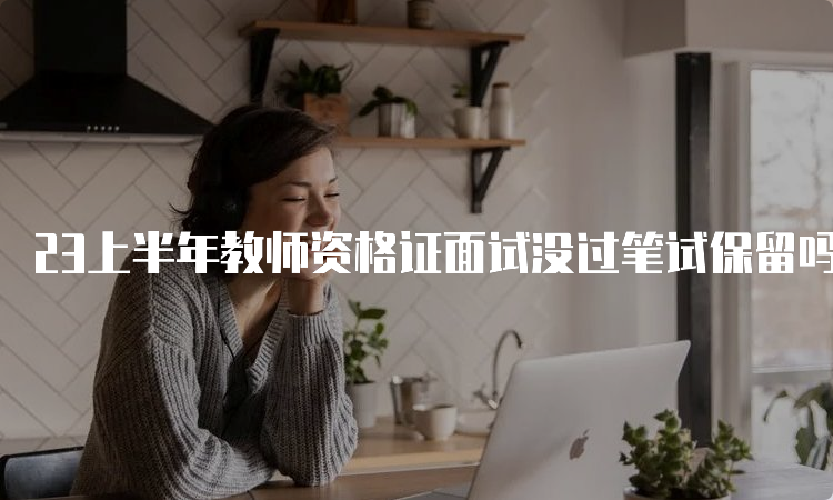 23上半年教师资格证面试没过笔试保留吗？