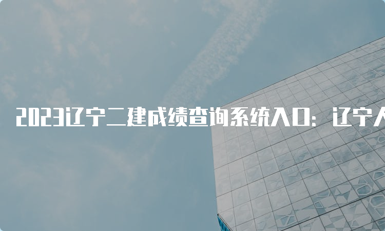 2023辽宁二建成绩查询系统入口：辽宁人事考试网