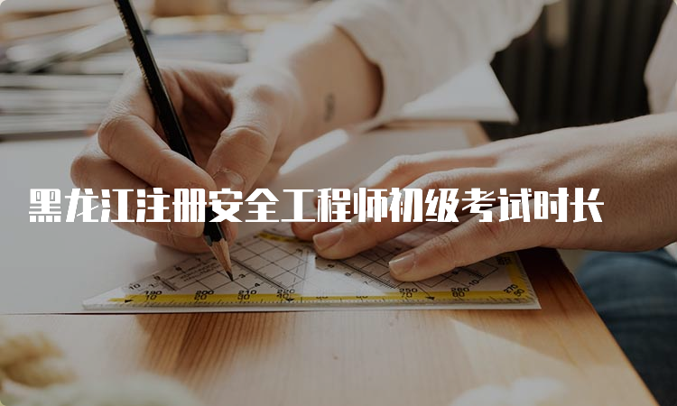 黑龙江注册安全工程师初级考试时长