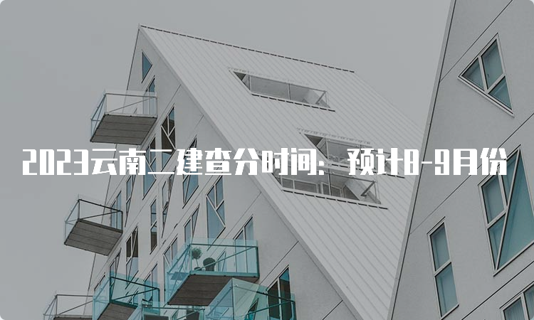 2023云南二建查分时间：预计8-9月份