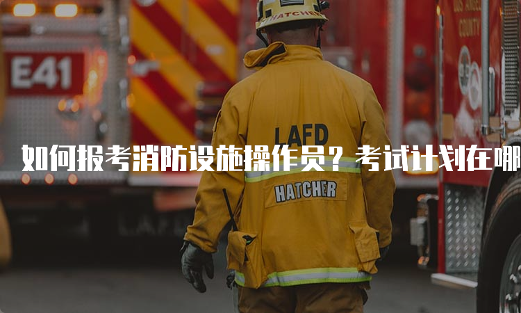 如何报考消防设施操作员？考试计划在哪里查询？