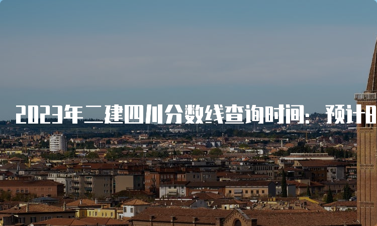 2023年二建四川分数线查询时间：预计8-9月份