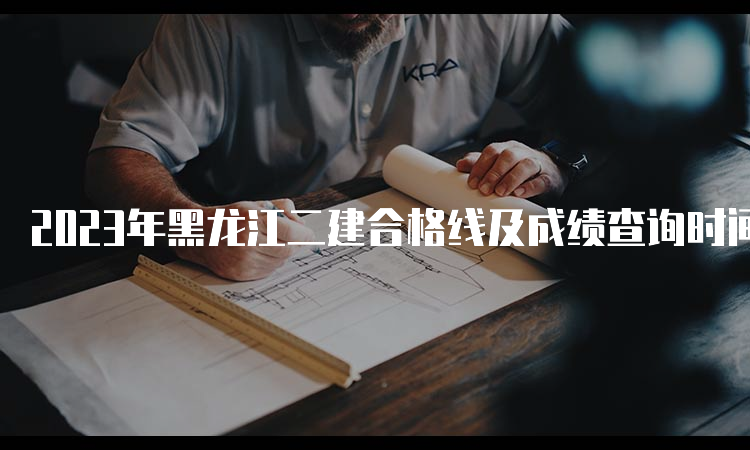 2023年黑龙江二建合格线及成绩查询时间