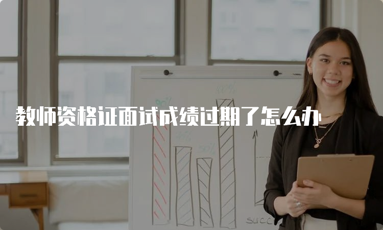 教师资格证面试成绩过期了怎么办