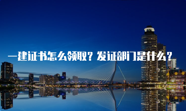 一建证书怎么领取？发证部门是什么？