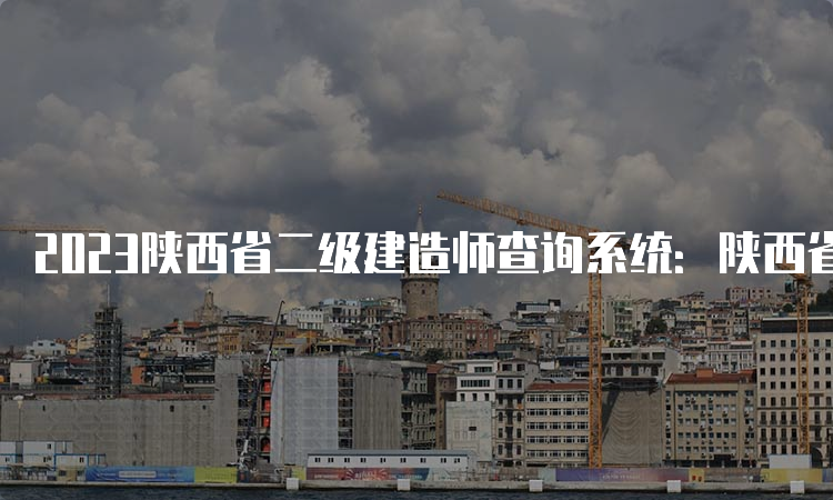 2023陕西省二级建造师查询系统：陕西省住房和城乡建设厅官网