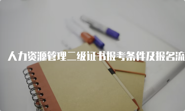 人力资源管理二级证书报考条件及报名流程介绍