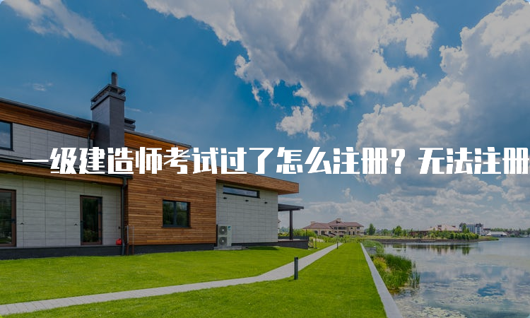 一级建造师考试过了怎么注册？无法注册的情况有什么？