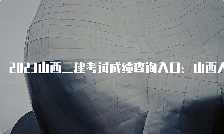 2023山西二建考试成绩查询入口：山西人事考试网