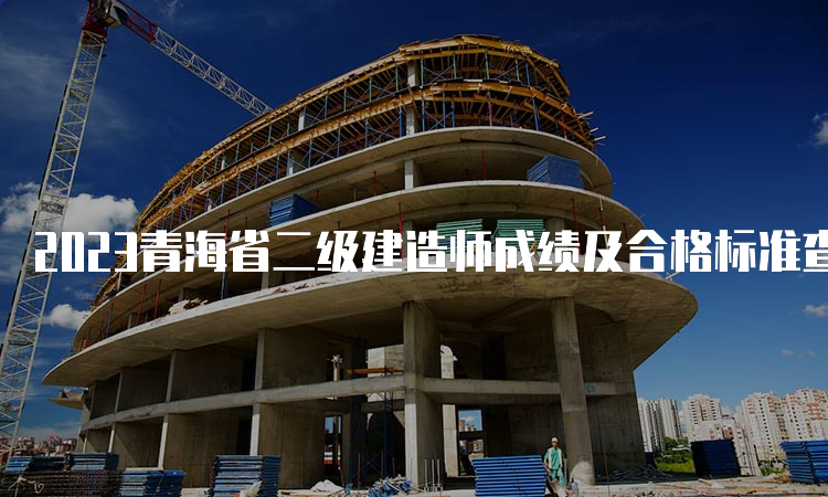 2023青海省二级建造师成绩及合格标准查询时间