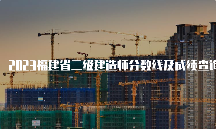 2023福建省二级建造师分数线及成绩查询时间