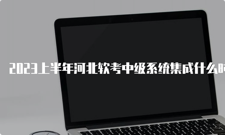 2023上半年河北软考中级系统集成什么时候查成绩