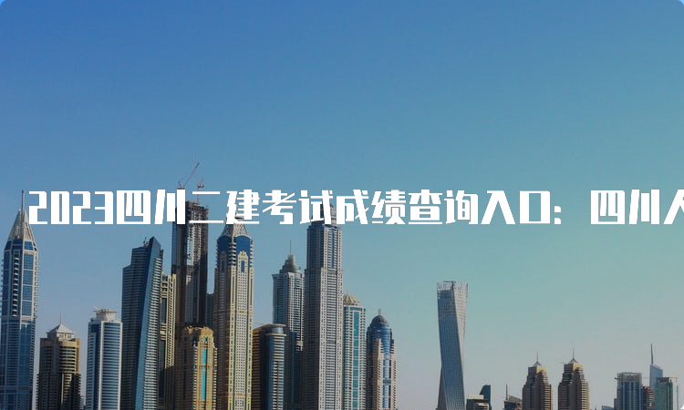 2023四川二建考试成绩查询入口：四川人力资源和社会保障厅官网