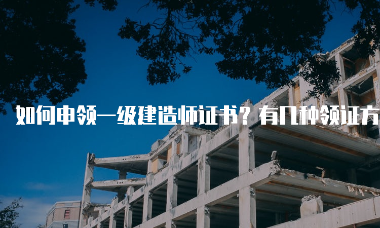 如何申领一级建造师证书？有几种领证方式