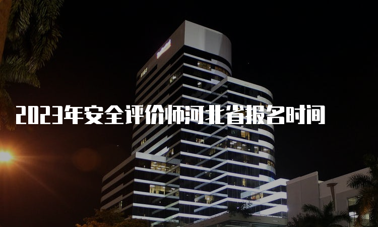 2023年安全评价师河北省报名时间