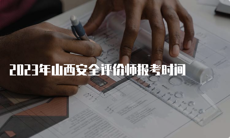 2023年山西安全评价师报考时间