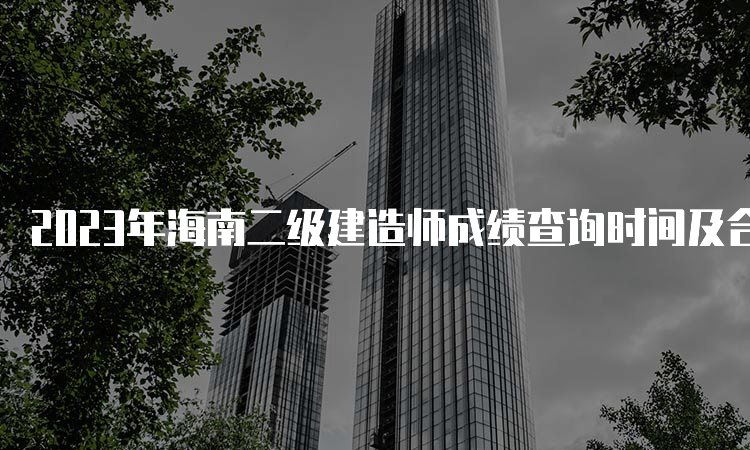 2023年海南二级建造师成绩查询时间及合格标准