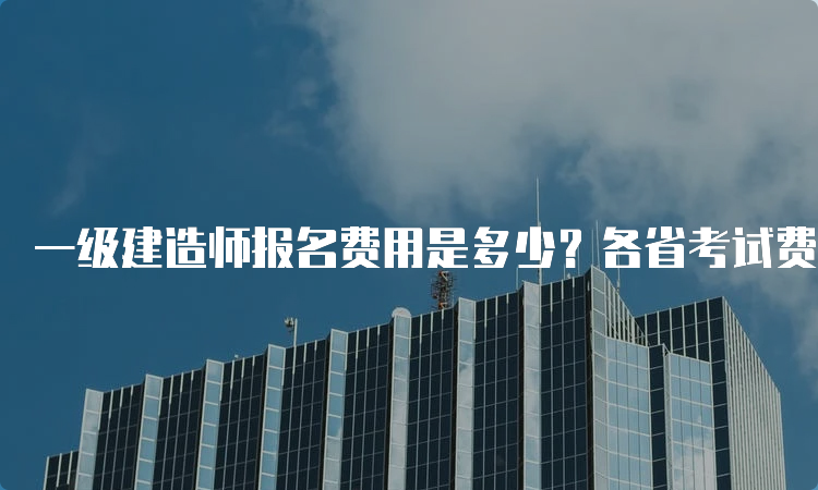 一级建造师报名费用是多少？各省考试费相同吗？