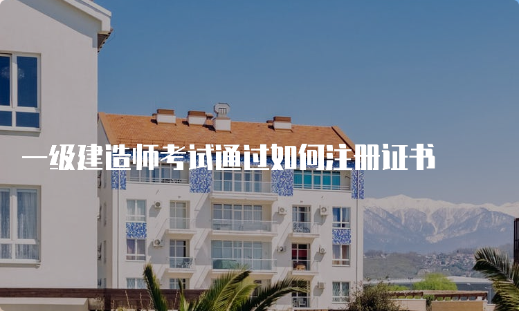 一级建造师考试通过如何注册证书