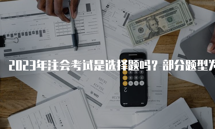 2023年注会考试是选择题吗？部分题型为选择题