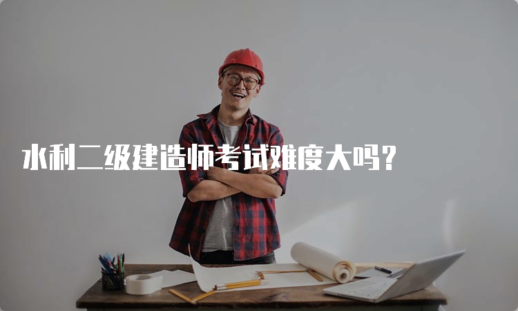 水利二级建造师考试难度大吗？