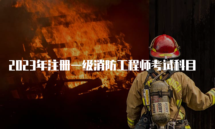 2023年注册一级消防工程师考试科目