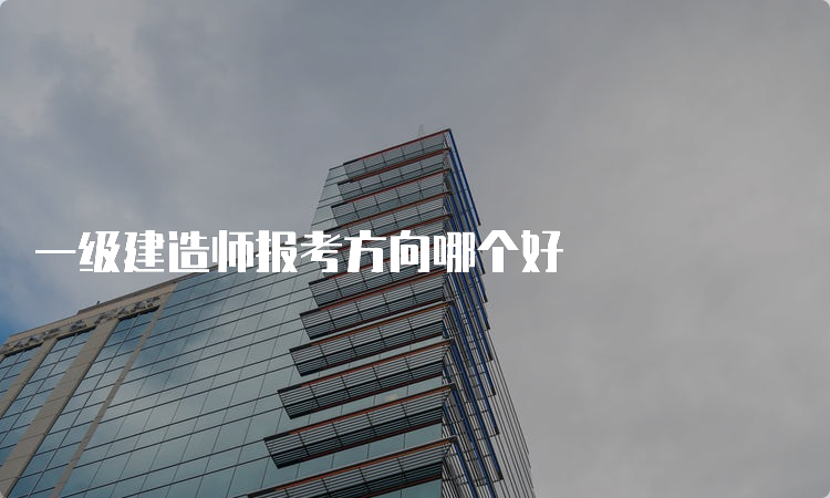 一级建造师报考方向哪个好