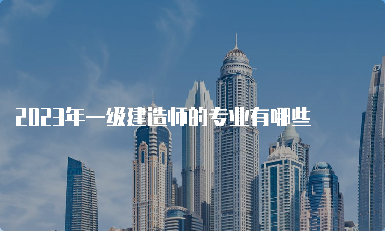 2023年一级建造师的专业有哪些