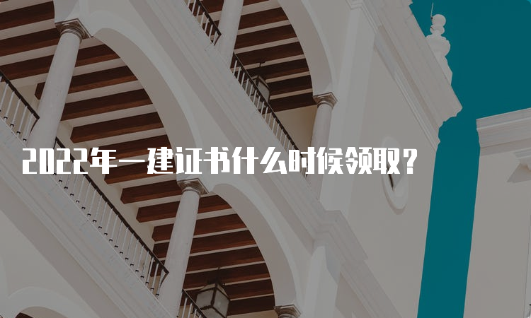 2022年一建证书什么时候领取？