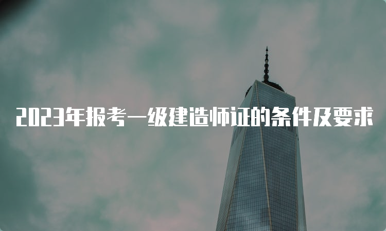 2023年报考一级建造师证的条件及要求