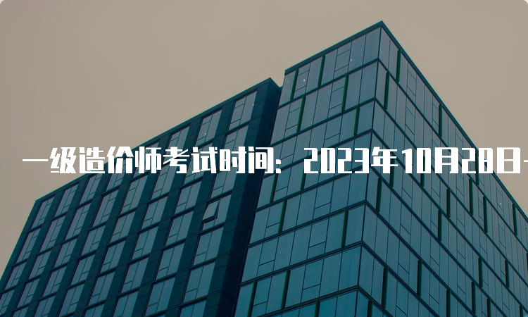 一级造价师考试时间：2023年10月28日-29日