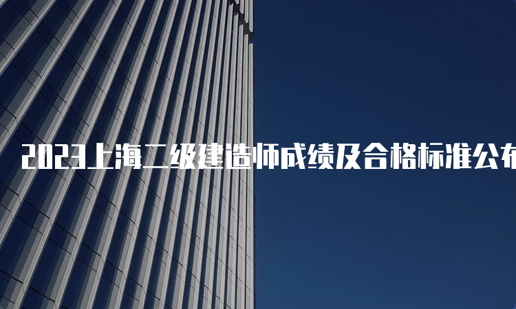 2023上海二级建造师成绩及合格标准公布时间