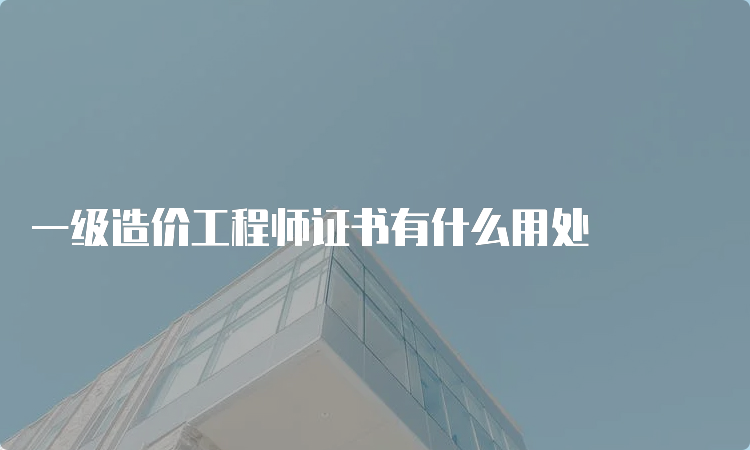 一级造价工程师证书有什么用处