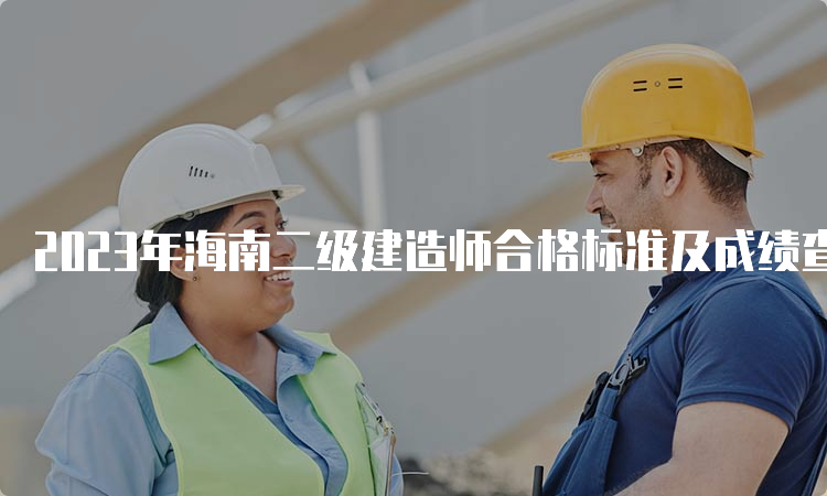 2023年海南二级建造师合格标准及成绩查询时间