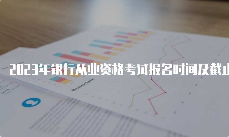 2023年银行从业资格考试报名时间及截止日期